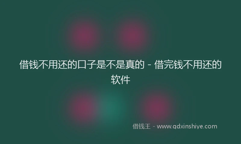 借钱不用还的口子是不是真的 - 借完钱不用还的软件
