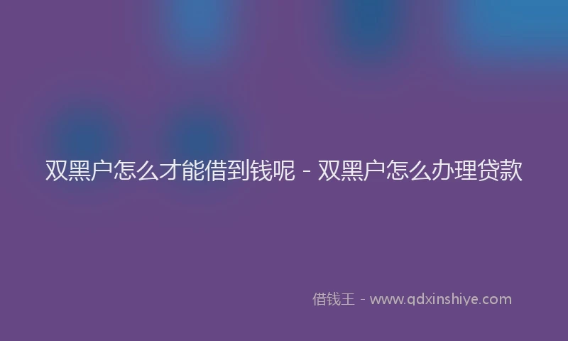 双黑户怎么才能借到钱呢 - 双黑户怎么办理贷款
