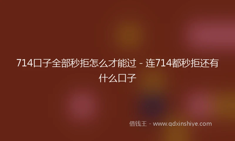 714口子全部秒拒怎么才能过 - 连714都秒拒还有什么口子