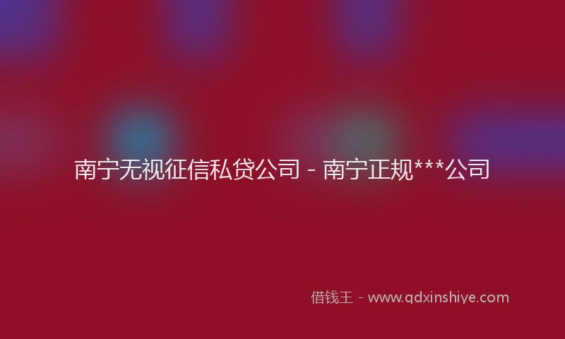 南宁无视征信私贷公司 - 南宁正规***公司