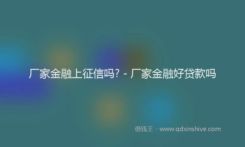 厂家金融上征信吗? - 厂家金融好贷款吗