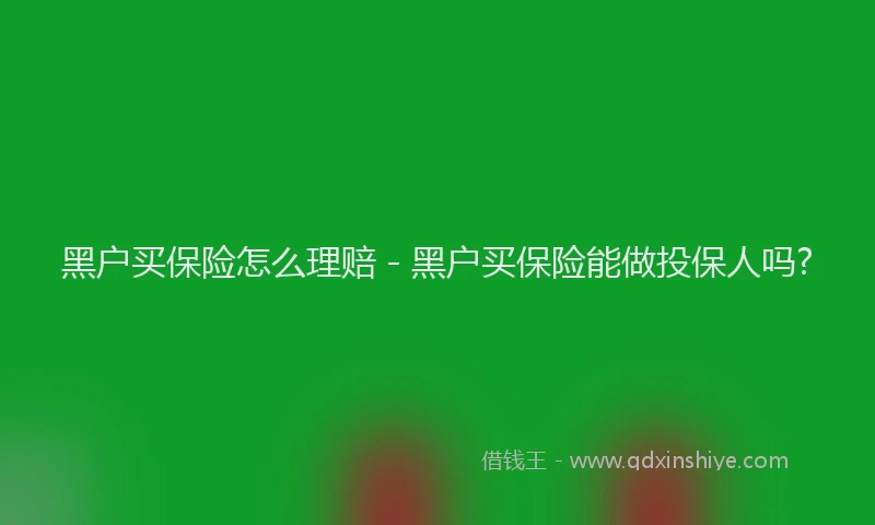 黑户买保险怎么理赔 - 黑户买保险能做投保人吗?