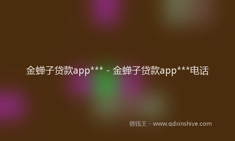 金蝉子贷款app*** - 金蝉子贷款app***电话