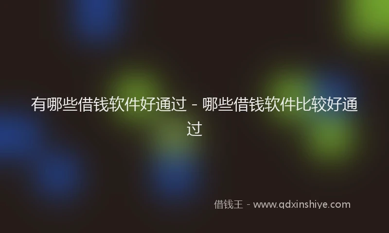 有哪些借钱软件好通过 - 哪些借钱软件比较好通过
