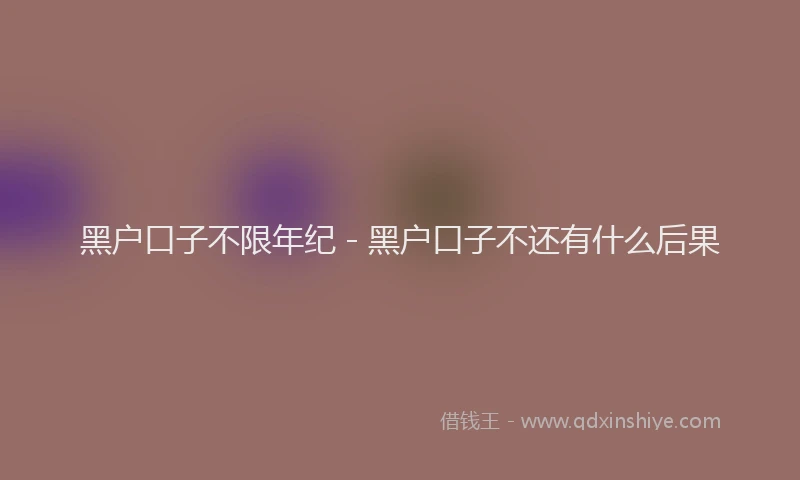 黑户口子不限年纪 - 黑户口子不还有什么后果
