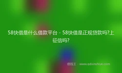 58快借是什么借款平台 - 58快借是正规贷款吗?上征信吗?