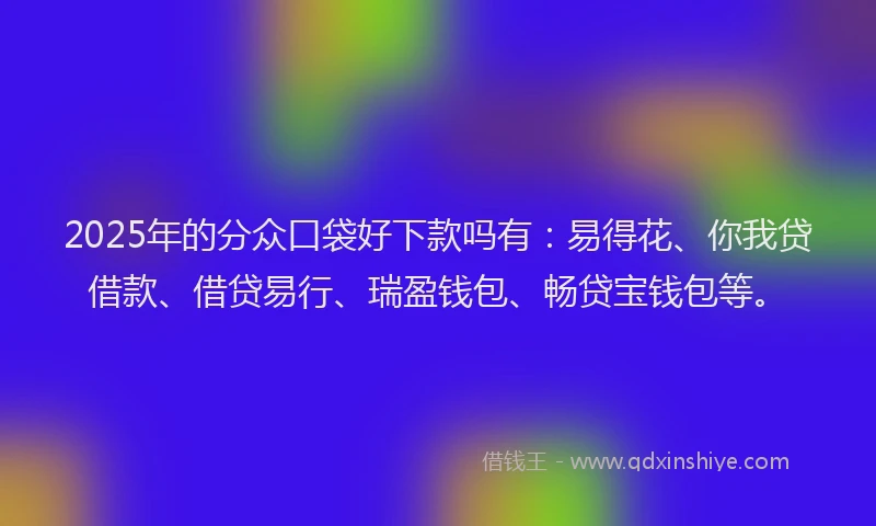 2025年的分众口袋好下款吗有:易得花、你我贷借款、借贷易行、瑞盈钱包、畅贷宝钱包等。