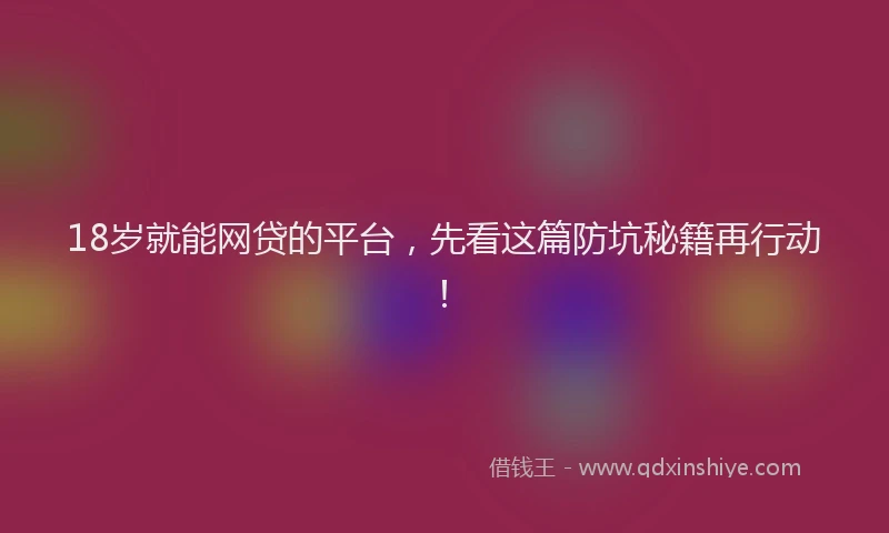18岁就能网贷的平台，先看这篇防坑秘籍再行动！