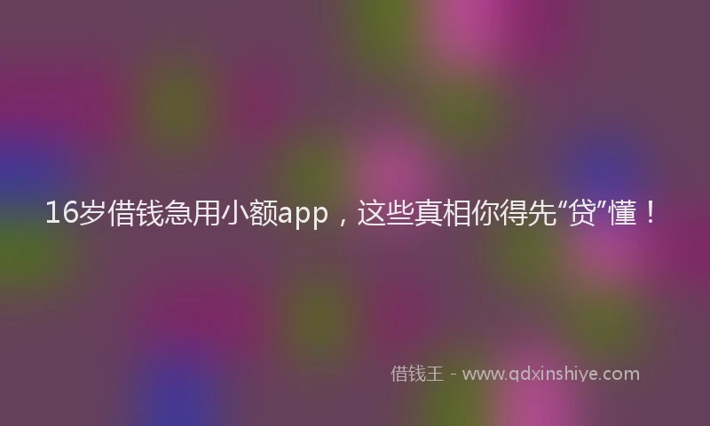 16岁借钱急用小额app，这些真相你得先“贷”懂！
