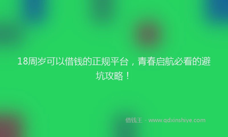 18周岁可以借钱的正规平台，青春启航必看的避坑攻略！