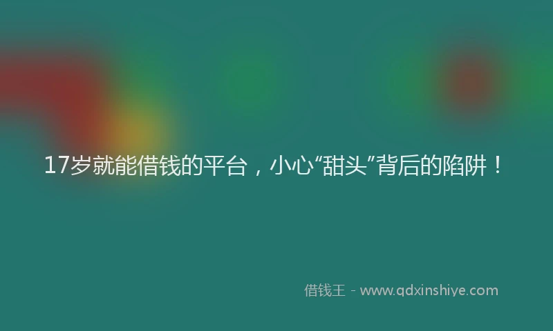 17岁就能借钱的平台，小心“甜头”背后的陷阱！