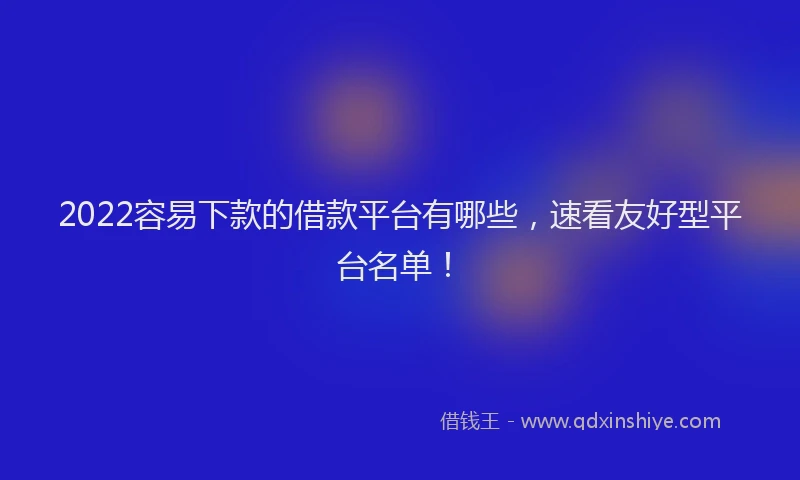 2022容易下款的借款平台有哪些，速看友好型平台名单！