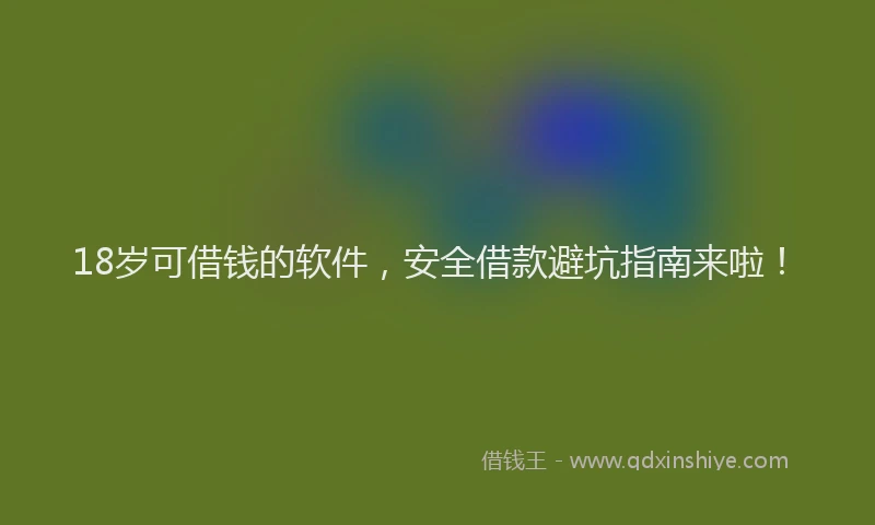 18岁可借钱的软件，安全借款避坑指南来啦！