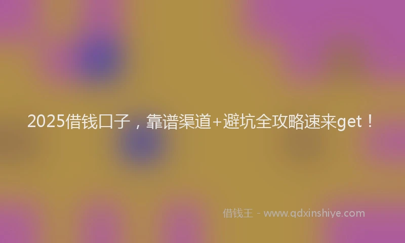 2025借钱口子,靠谱渠道+避坑全攻略速来get!