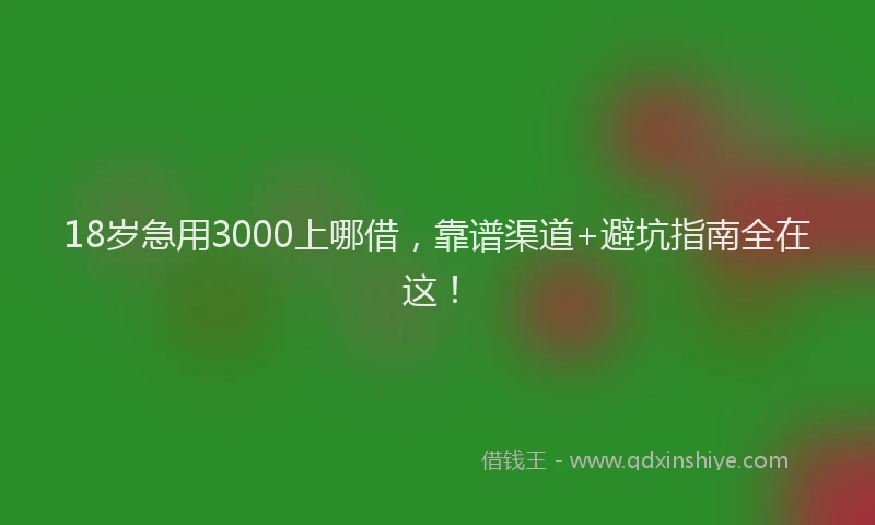 18岁急用3000上哪借，靠谱渠道+避坑指南全在这！