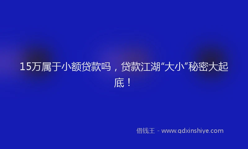 15万属于小额贷款吗，贷款江湖“大小”秘密大起底！