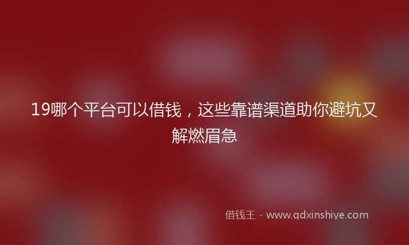 19哪个平台可以借钱，这些靠谱渠道助你避坑又解燃眉急