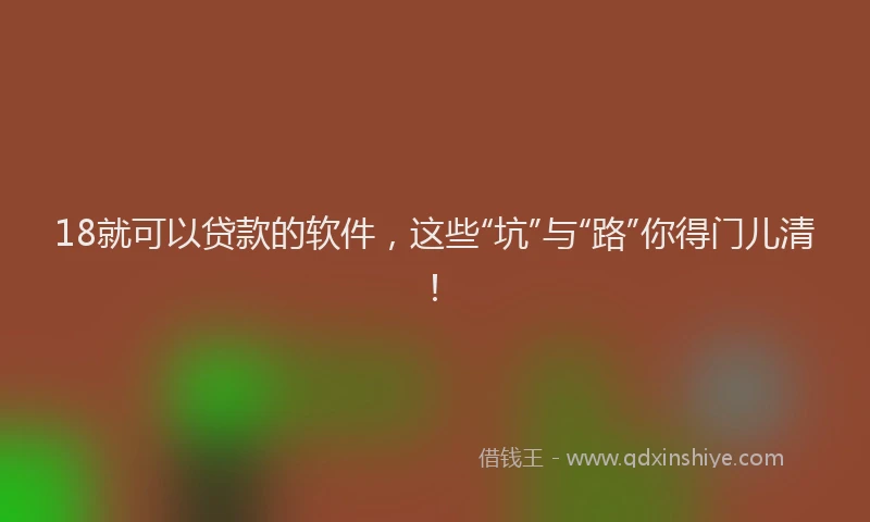 18就可以贷款的软件，这些“坑”与“路”你得门儿清！
