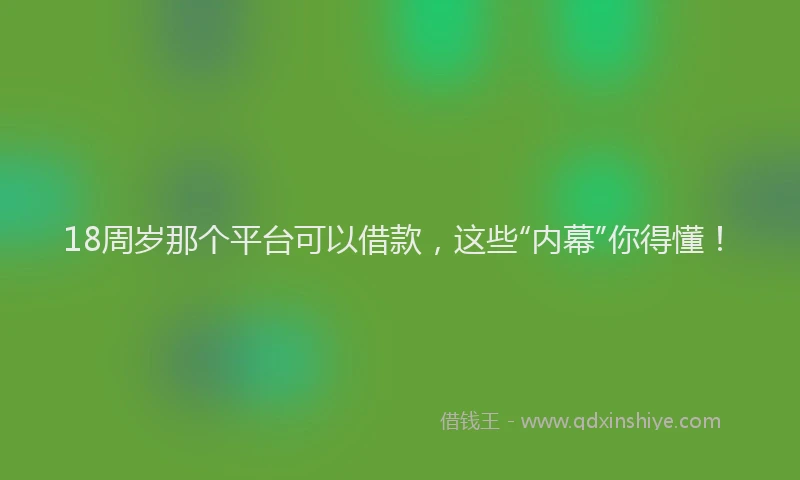 18周岁那个平台可以借款，这些“内幕”你得懂！