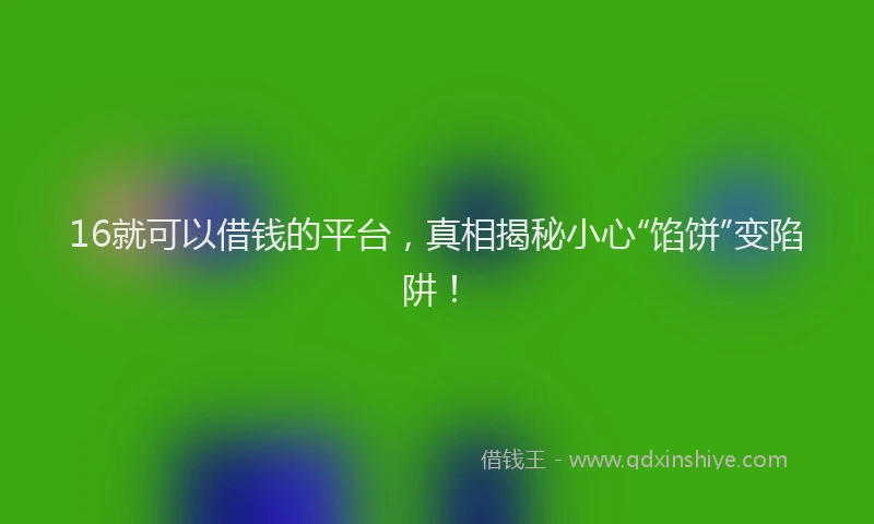 16就可以借钱的平台，真相揭秘小心“馅饼”变陷阱！