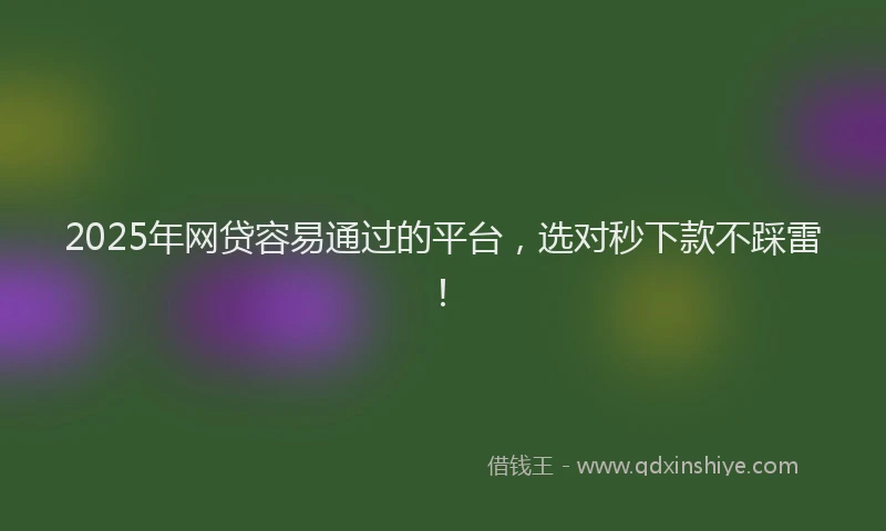 2025年网贷容易通过的平台，选对秒下款不踩雷！
