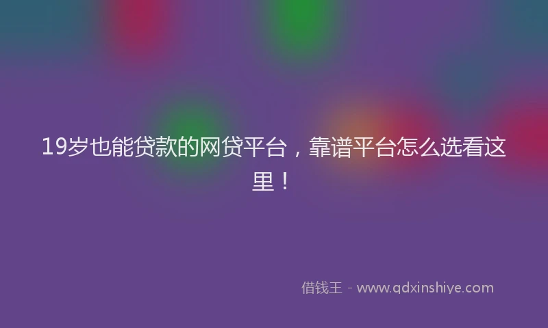 19岁也能贷款的网贷平台，靠谱平台怎么选看这里！
