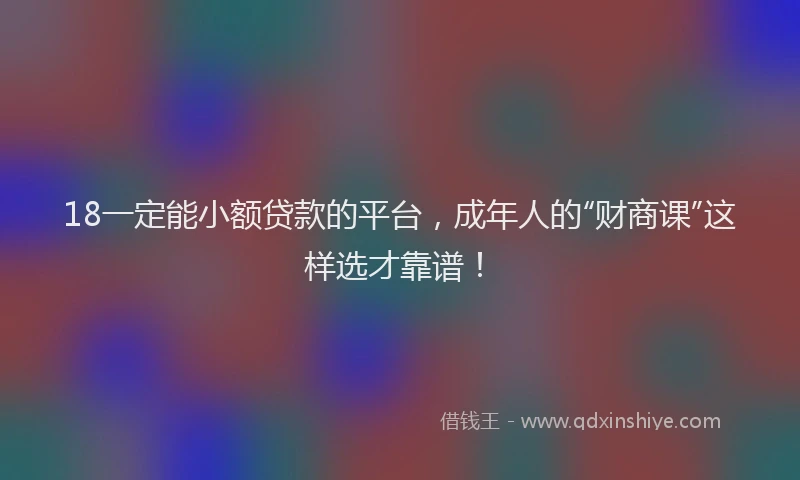 18一定能小额贷款的平台，成年人的“财商课”这样选才靠谱！