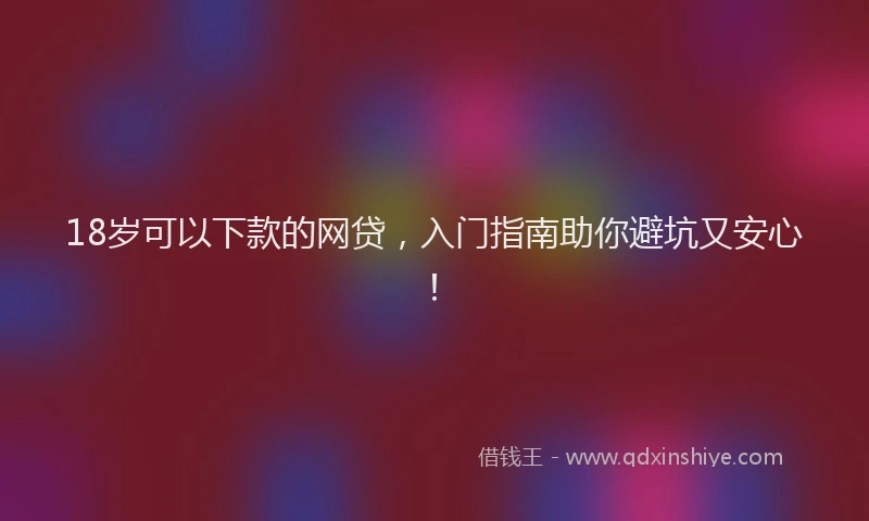 18岁可以下款的网贷，入门指南助你避坑又安心！