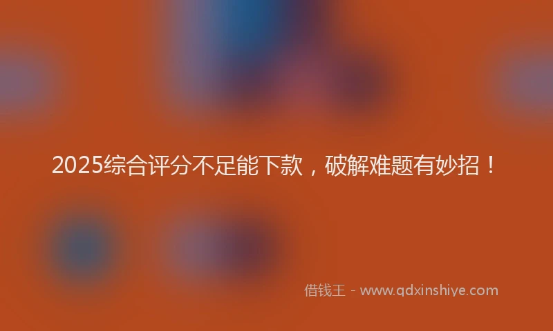 2025综合评分不足能下款，破解难题有妙招！