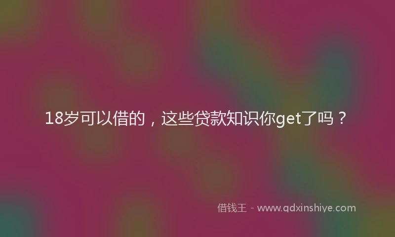 18岁可以借的，这些贷款知识你get了吗？