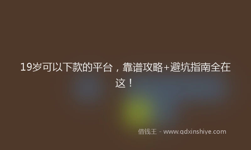 19岁可以下款的平台，靠谱攻略+避坑指南全在这！