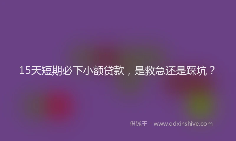 15天短期必下小额贷款，是救急还是踩坑？
