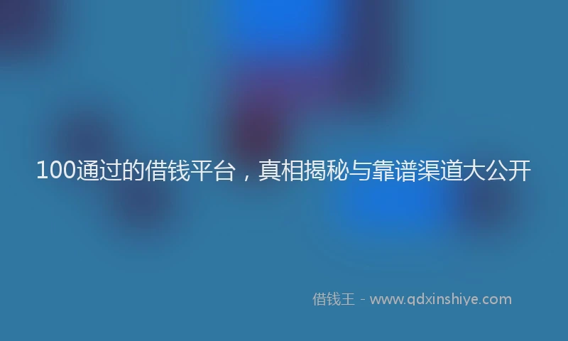 100通过的借钱平台，真相揭秘与靠谱渠道大公开
