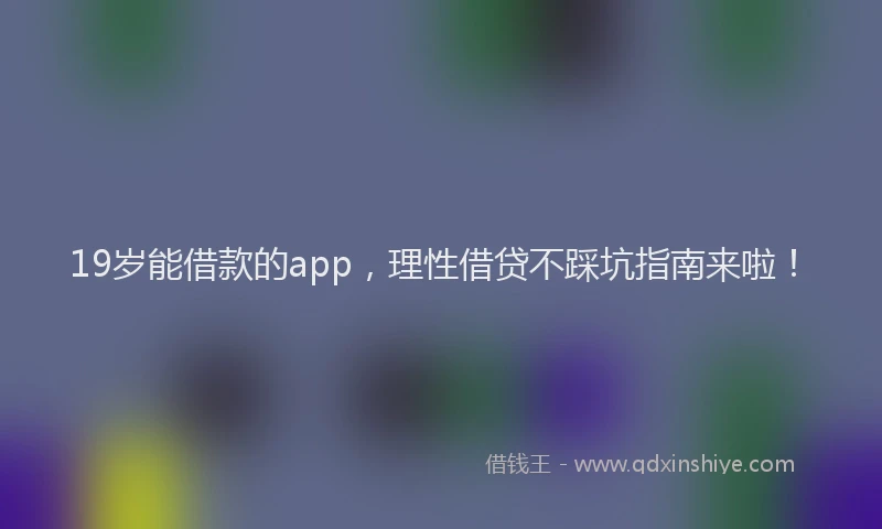 19岁能借款的app，理性借贷不踩坑指南来啦！