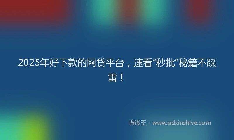 2025年好下款的网贷平台，速看“秒批”秘籍不踩雷！