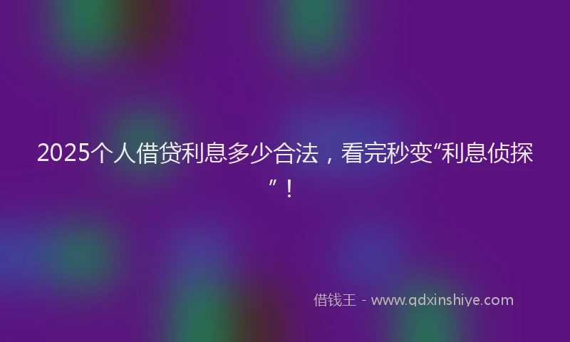2025个人借贷利息多少合法，看完秒变“利息侦探”！