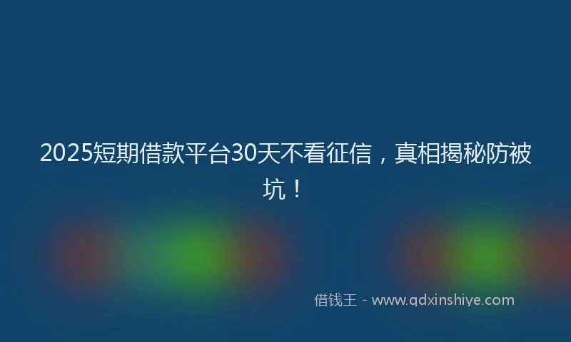 2025短期借款平台30天不看征信，真相揭秘防被坑！