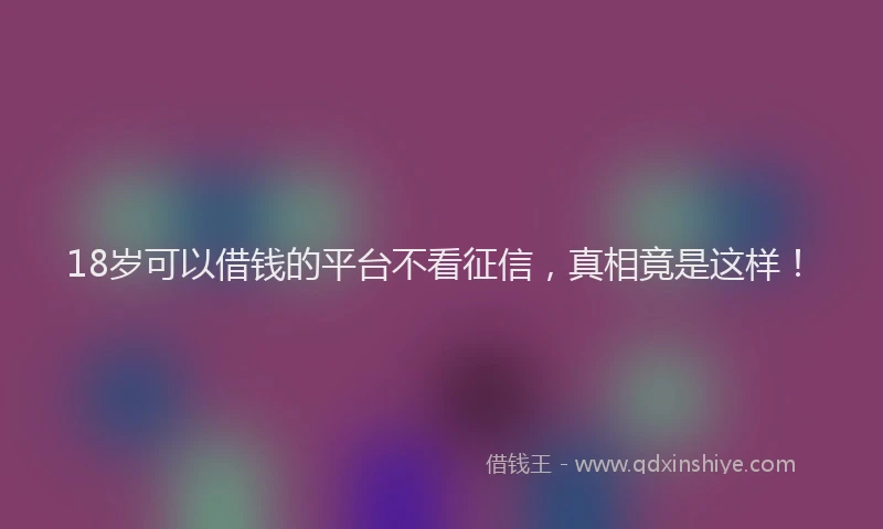 18岁可以借钱的平台不看征信，真相竟是这样！