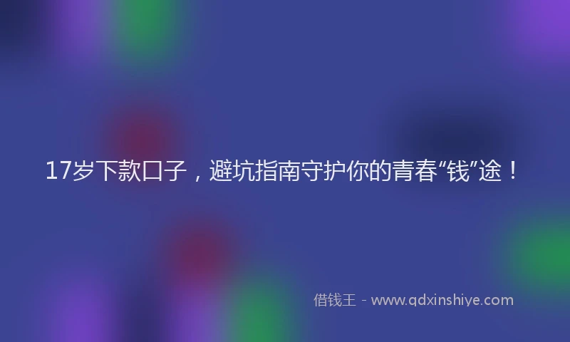 17岁下款口子，避坑指南守护你的青春“钱”途！