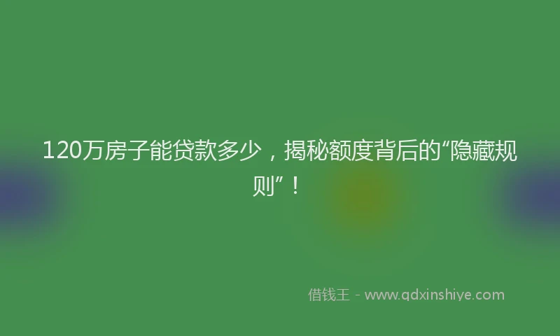 120万房子能贷款多少，揭秘额度背后的“隐藏规则”！