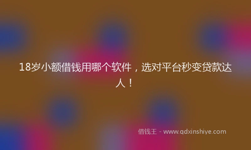 18岁小额借钱用哪个软件，选对平台秒变贷款达人！