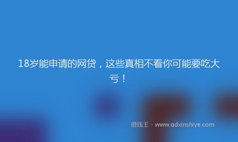 18岁能申请的网贷，这些真相不看你可能要吃大亏！