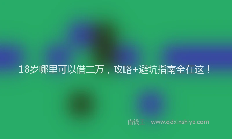 18岁哪里可以借三万，攻略+避坑指南全在这！