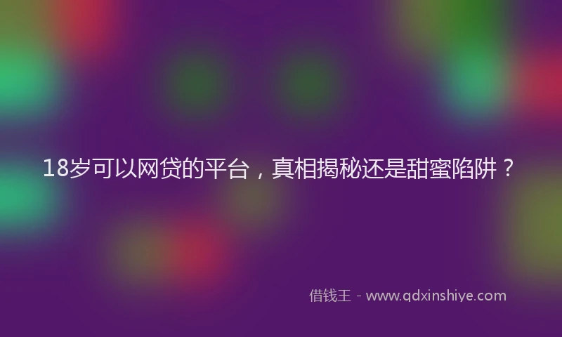 18岁可以网贷的平台，真相揭秘还是甜蜜陷阱？