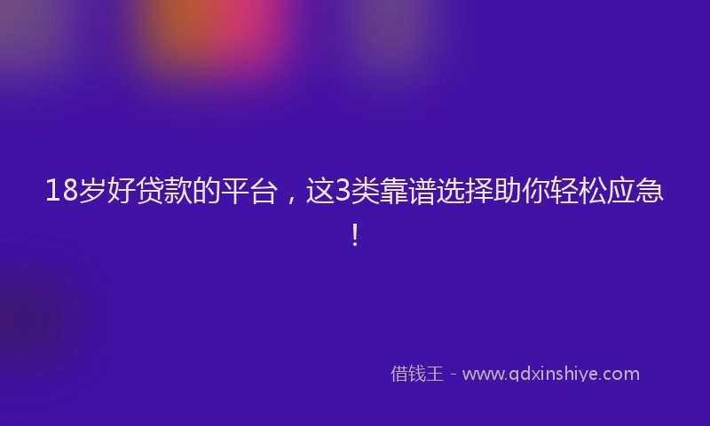 18岁好贷款的平台，这3类靠谱选择助你轻松应急！