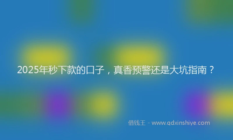 2025年秒下款的口子，真香预警还是大坑指南？