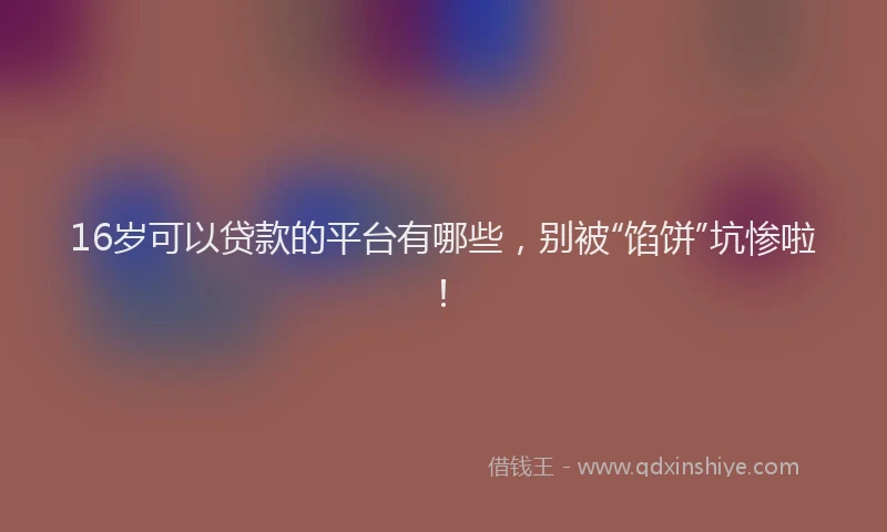 16岁可以贷款的平台有哪些，别被“馅饼”坑惨啦！