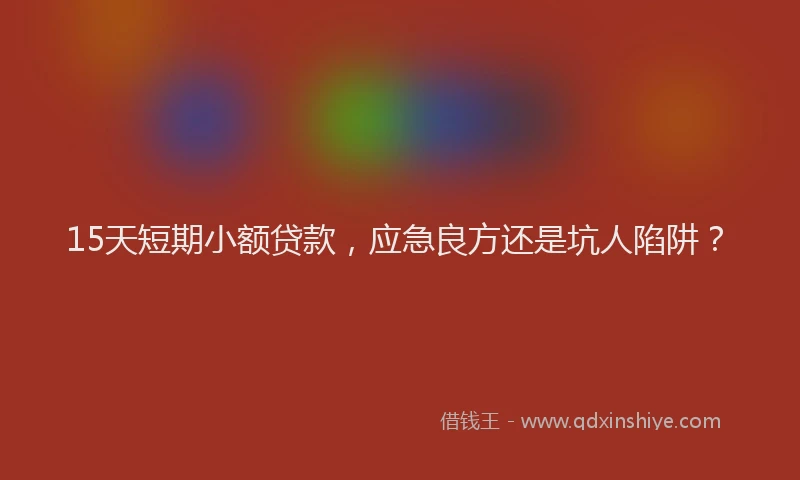 15天短期小额贷款，应急良方还是坑人陷阱？