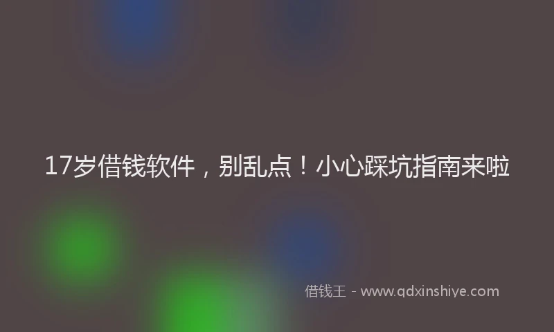 17岁借钱软件，别乱点！小心踩坑指南来啦