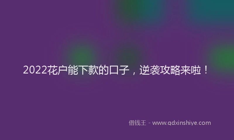 2022花户能下款的口子，逆袭攻略来啦！